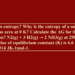 What is entropy? Why is the entropy of a substance taken as zero at 0K? Calculate the ΔG for the reaction? N2(g) + 3H2(g) → 2NH3(g) at 298K The value of equilibrium constant (K) is 6.6 × 105, R = 8.314 JK-1mol-1.